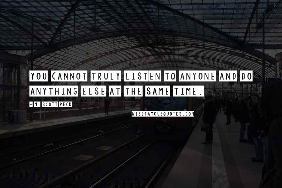 M. Scott Peck Quotes: You cannot truly listen to anyone and do anything else at the same time.