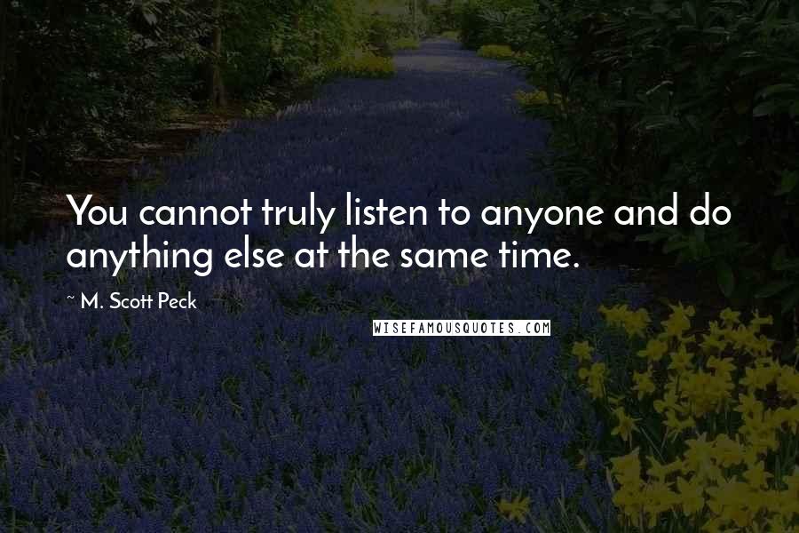 M. Scott Peck Quotes: You cannot truly listen to anyone and do anything else at the same time.