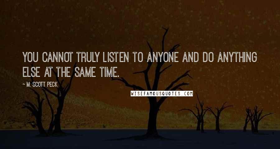 M. Scott Peck Quotes: You cannot truly listen to anyone and do anything else at the same time.