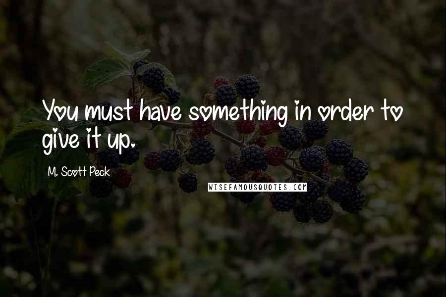 M. Scott Peck Quotes: You must have something in order to give it up.