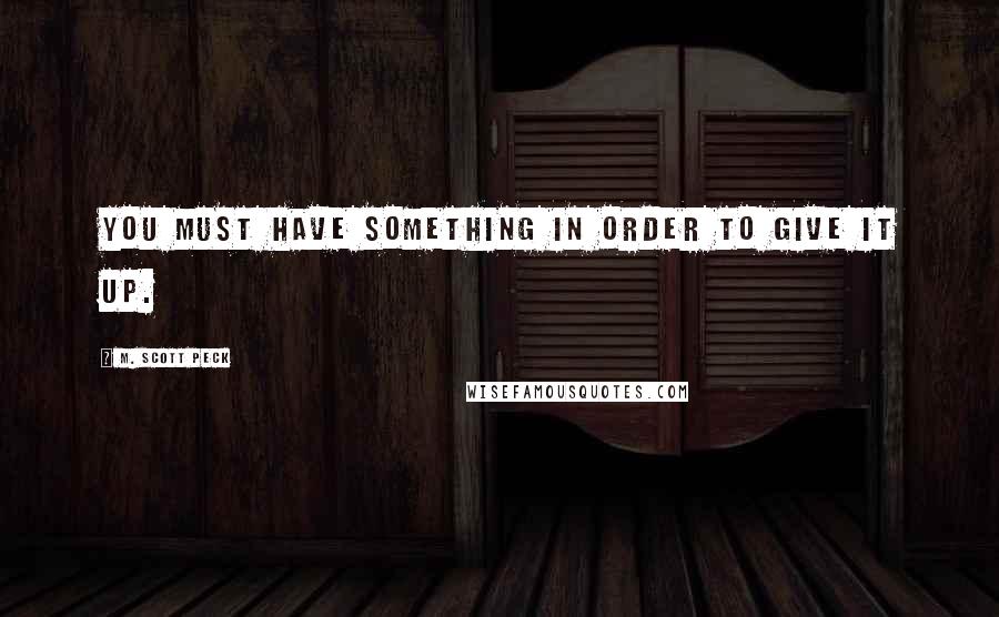 M. Scott Peck Quotes: You must have something in order to give it up.