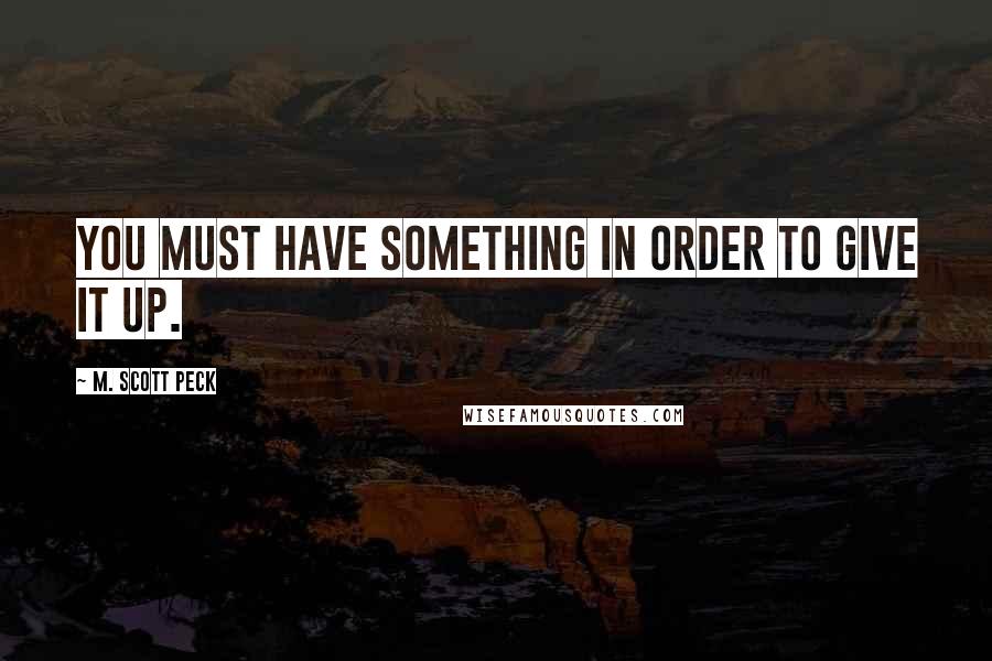 M. Scott Peck Quotes: You must have something in order to give it up.