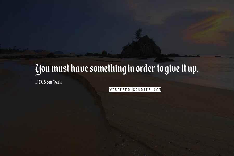 M. Scott Peck Quotes: You must have something in order to give it up.