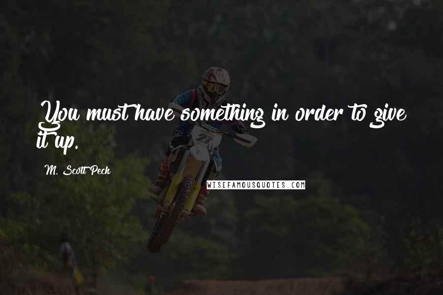 M. Scott Peck Quotes: You must have something in order to give it up.