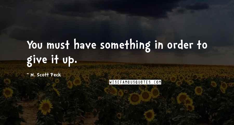 M. Scott Peck Quotes: You must have something in order to give it up.