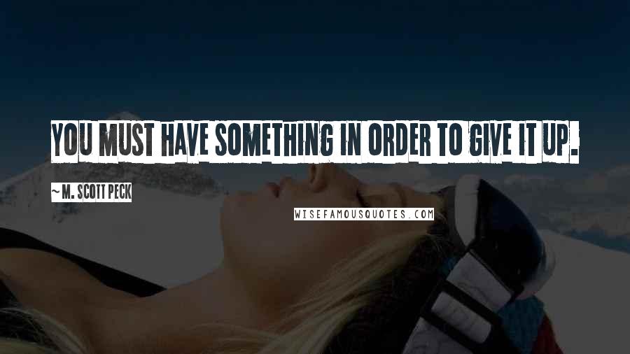 M. Scott Peck Quotes: You must have something in order to give it up.