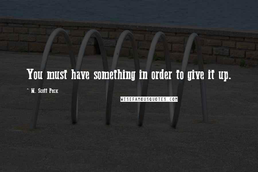 M. Scott Peck Quotes: You must have something in order to give it up.