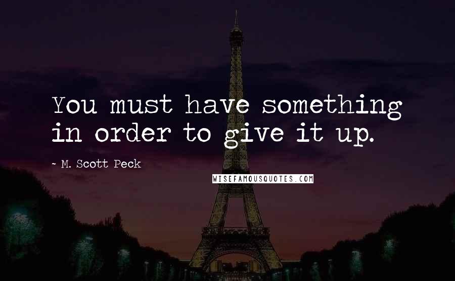 M. Scott Peck Quotes: You must have something in order to give it up.