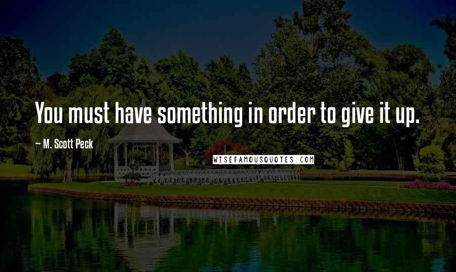 M. Scott Peck Quotes: You must have something in order to give it up.