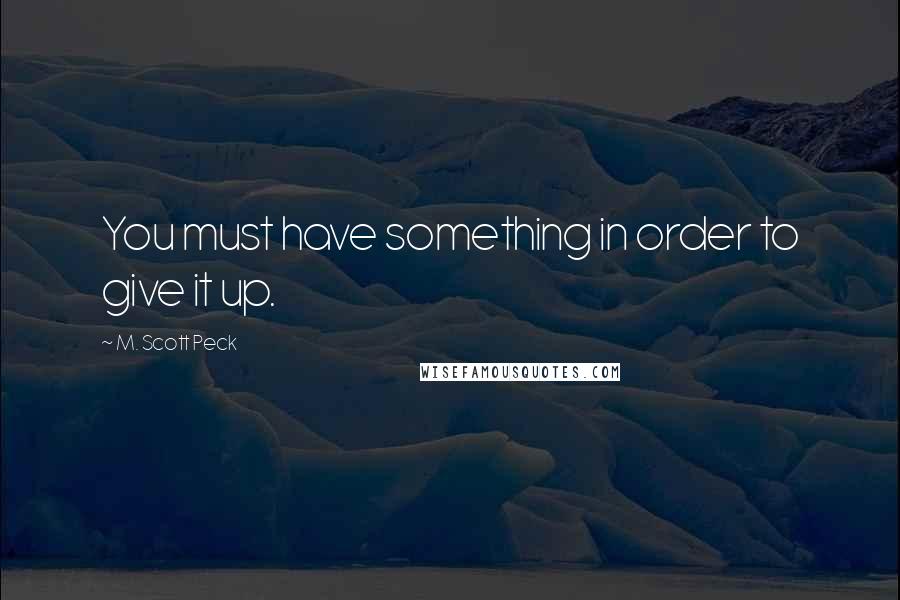 M. Scott Peck Quotes: You must have something in order to give it up.