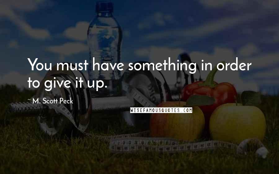 M. Scott Peck Quotes: You must have something in order to give it up.