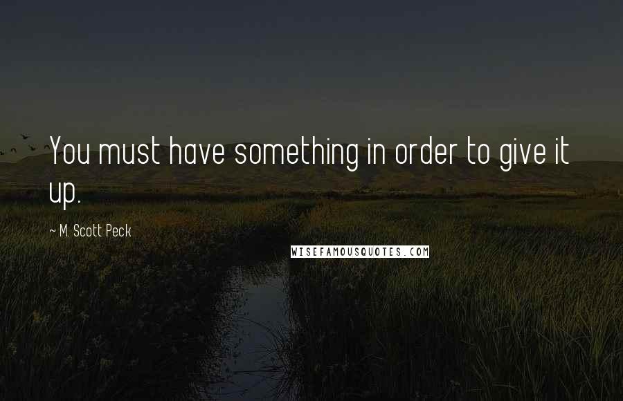 M. Scott Peck Quotes: You must have something in order to give it up.