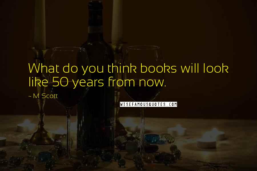 M. Scott Quotes: What do you think books will look like 50 years from now.