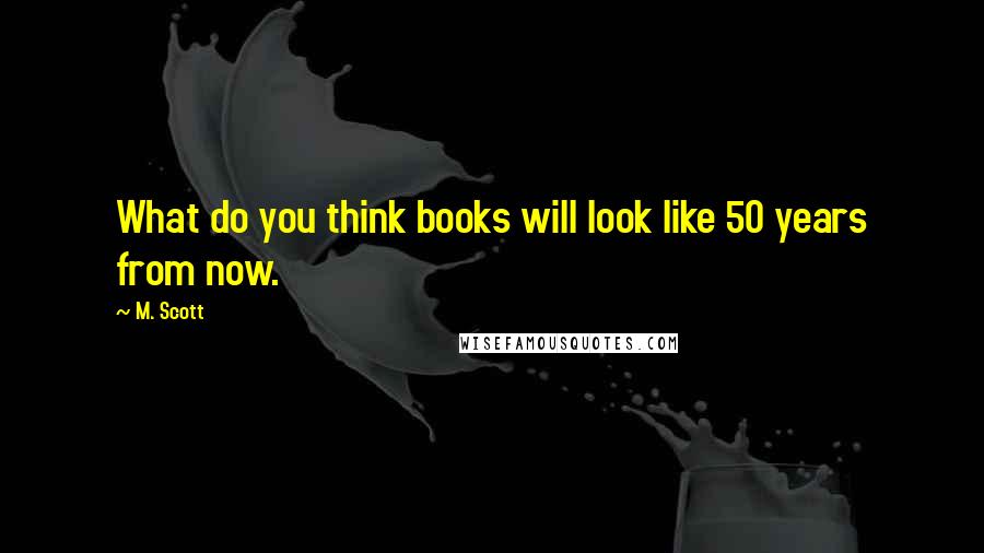 M. Scott Quotes: What do you think books will look like 50 years from now.