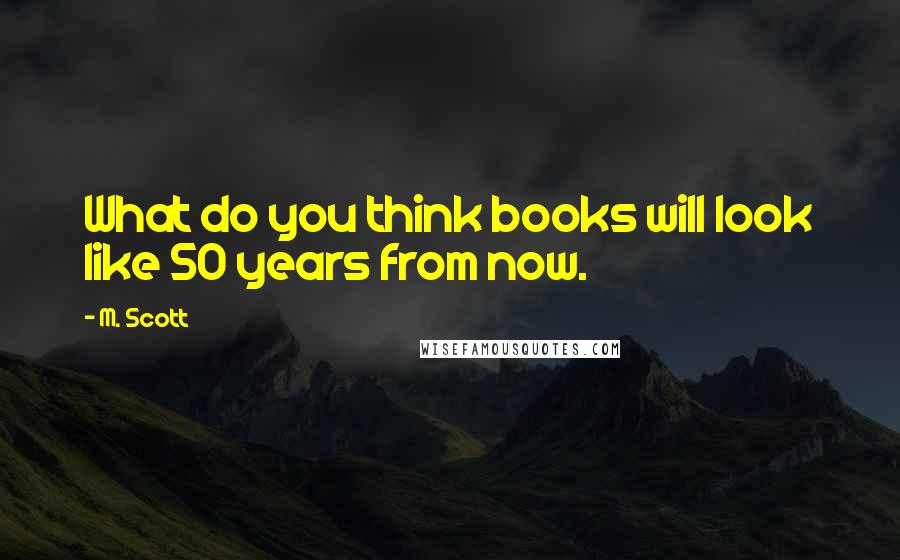 M. Scott Quotes: What do you think books will look like 50 years from now.