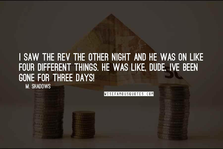 M. Shadows Quotes: I saw The Rev the other night and he was on like four different things. He was like, Dude, Ive been gone for three days!