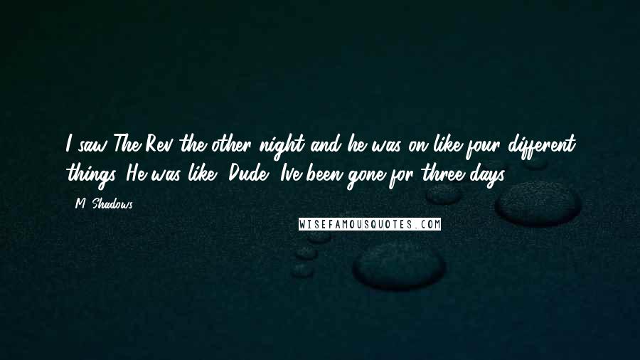 M. Shadows Quotes: I saw The Rev the other night and he was on like four different things. He was like, Dude, Ive been gone for three days!