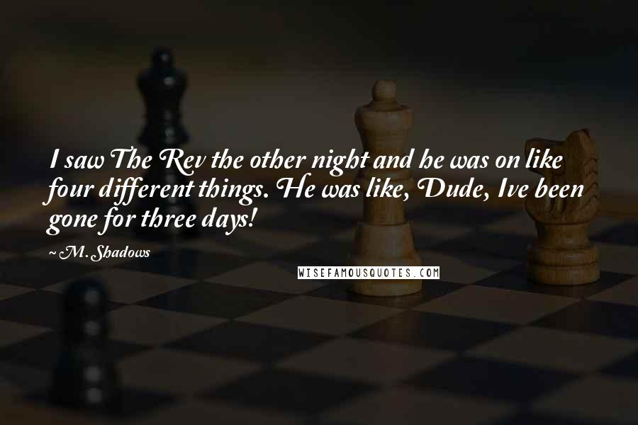 M. Shadows Quotes: I saw The Rev the other night and he was on like four different things. He was like, Dude, Ive been gone for three days!