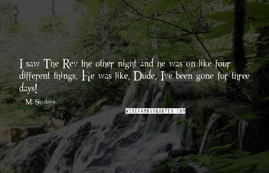 M. Shadows Quotes: I saw The Rev the other night and he was on like four different things. He was like, Dude, Ive been gone for three days!
