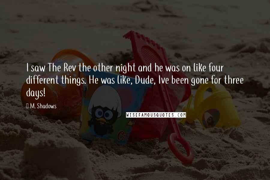 M. Shadows Quotes: I saw The Rev the other night and he was on like four different things. He was like, Dude, Ive been gone for three days!