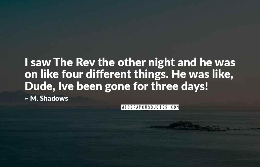 M. Shadows Quotes: I saw The Rev the other night and he was on like four different things. He was like, Dude, Ive been gone for three days!