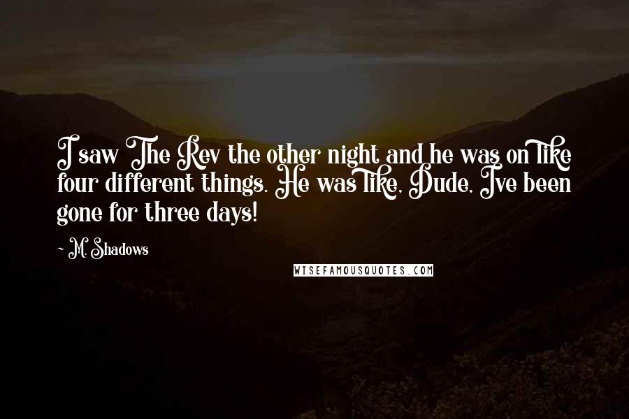 M. Shadows Quotes: I saw The Rev the other night and he was on like four different things. He was like, Dude, Ive been gone for three days!