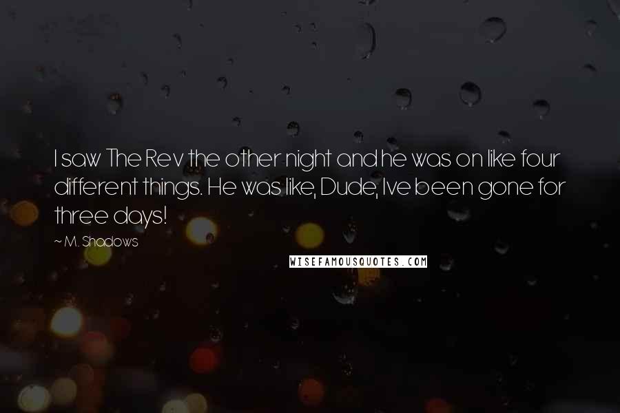 M. Shadows Quotes: I saw The Rev the other night and he was on like four different things. He was like, Dude, Ive been gone for three days!