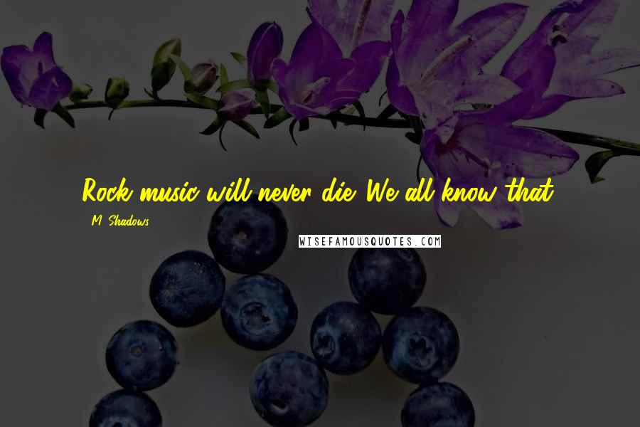 M. Shadows Quotes: Rock music will never die. We all know that.