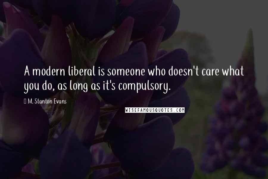 M. Stanton Evans Quotes: A modern liberal is someone who doesn't care what you do, as long as it's compulsory.