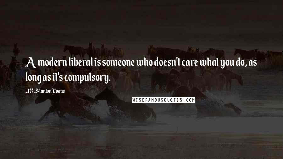 M. Stanton Evans Quotes: A modern liberal is someone who doesn't care what you do, as long as it's compulsory.