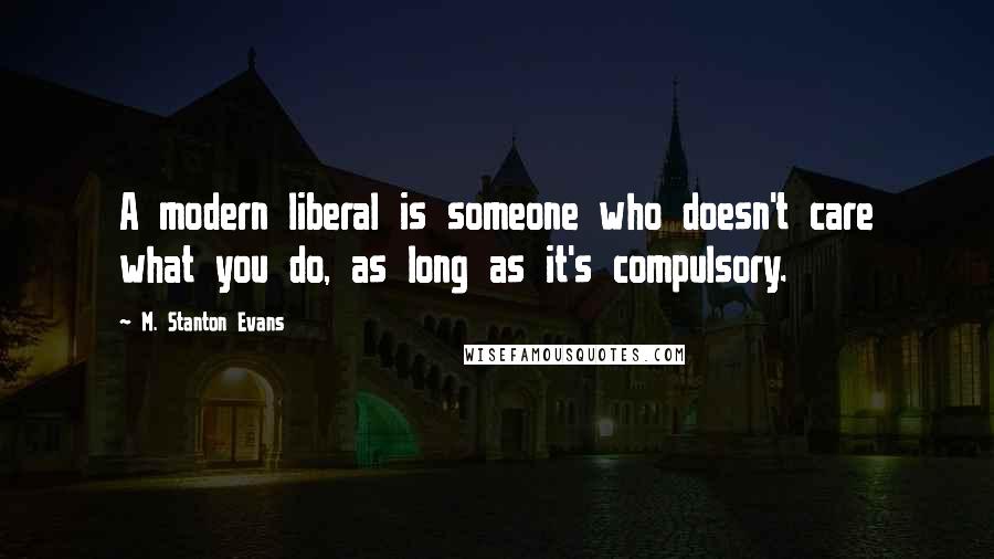 M. Stanton Evans Quotes: A modern liberal is someone who doesn't care what you do, as long as it's compulsory.