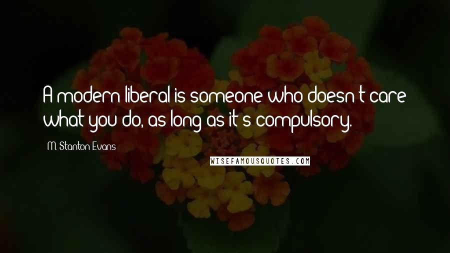 M. Stanton Evans Quotes: A modern liberal is someone who doesn't care what you do, as long as it's compulsory.