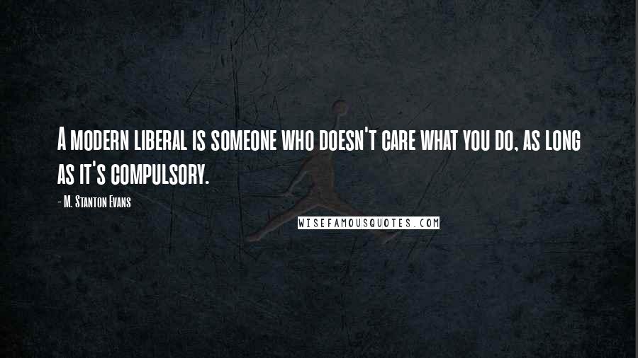 M. Stanton Evans Quotes: A modern liberal is someone who doesn't care what you do, as long as it's compulsory.