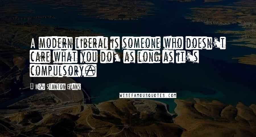 M. Stanton Evans Quotes: A modern liberal is someone who doesn't care what you do, as long as it's compulsory.