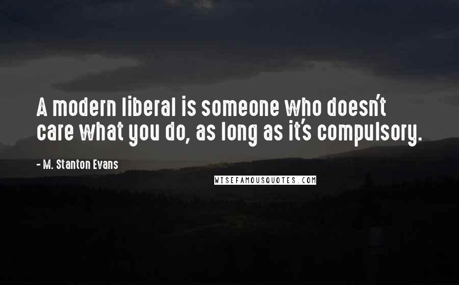 M. Stanton Evans Quotes: A modern liberal is someone who doesn't care what you do, as long as it's compulsory.