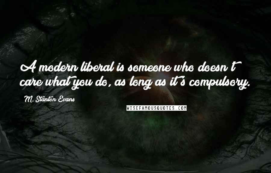 M. Stanton Evans Quotes: A modern liberal is someone who doesn't care what you do, as long as it's compulsory.