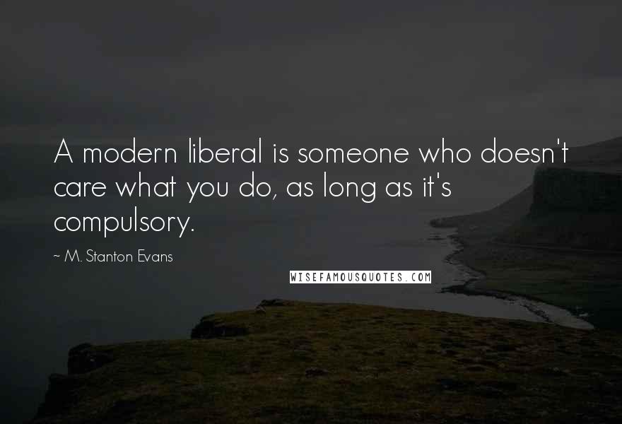 M. Stanton Evans Quotes: A modern liberal is someone who doesn't care what you do, as long as it's compulsory.