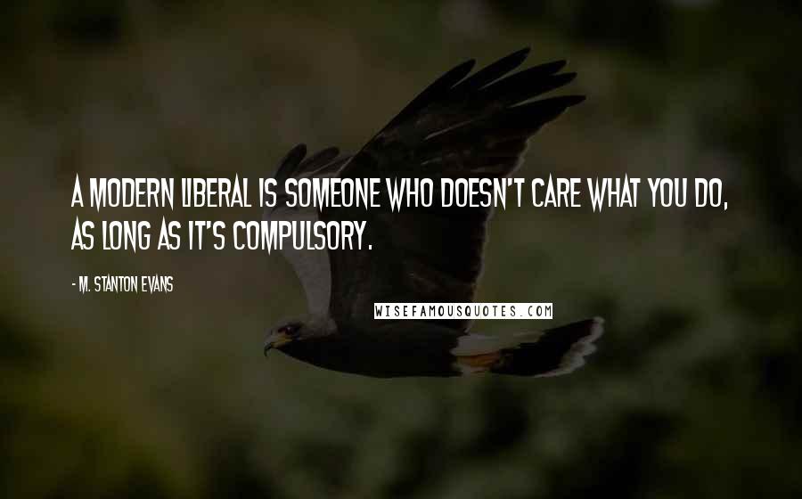 M. Stanton Evans Quotes: A modern liberal is someone who doesn't care what you do, as long as it's compulsory.