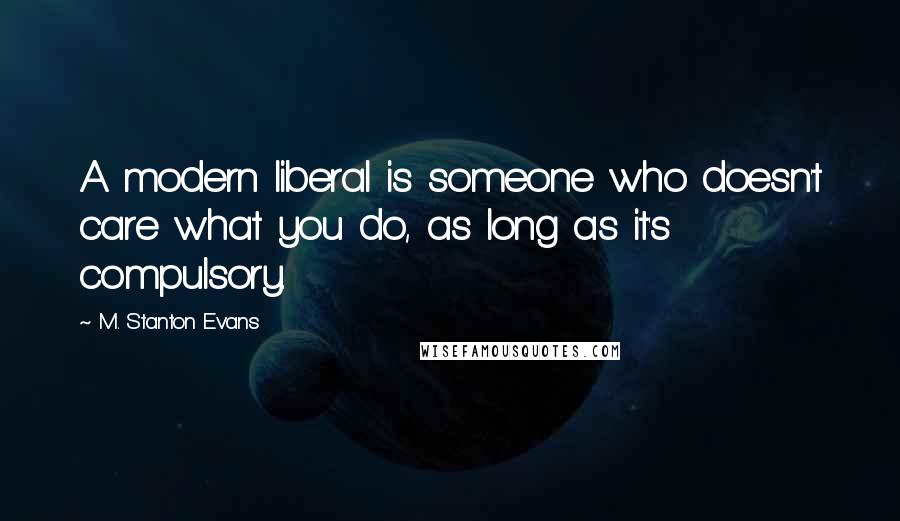 M. Stanton Evans Quotes: A modern liberal is someone who doesn't care what you do, as long as it's compulsory.