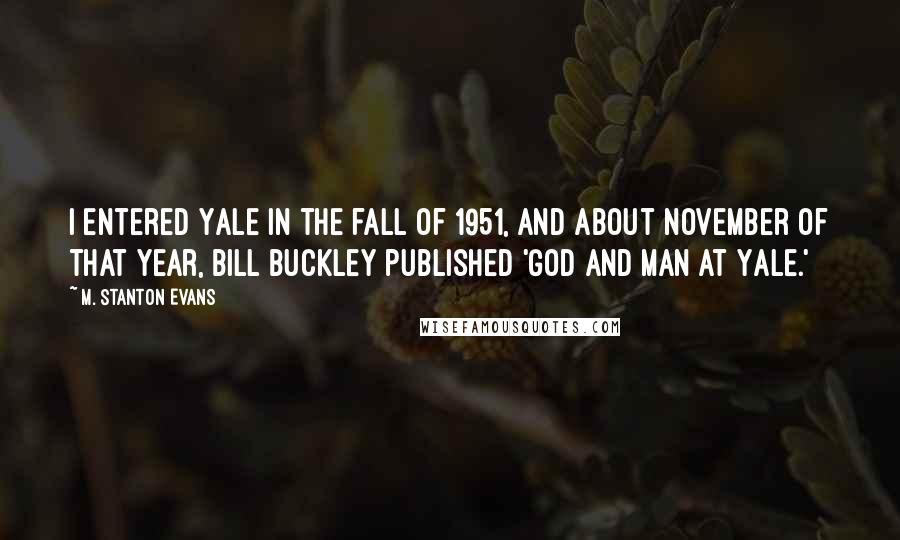 M. Stanton Evans Quotes: I entered Yale in the fall of 1951, and about November of that year, Bill Buckley published 'God and Man at Yale.'