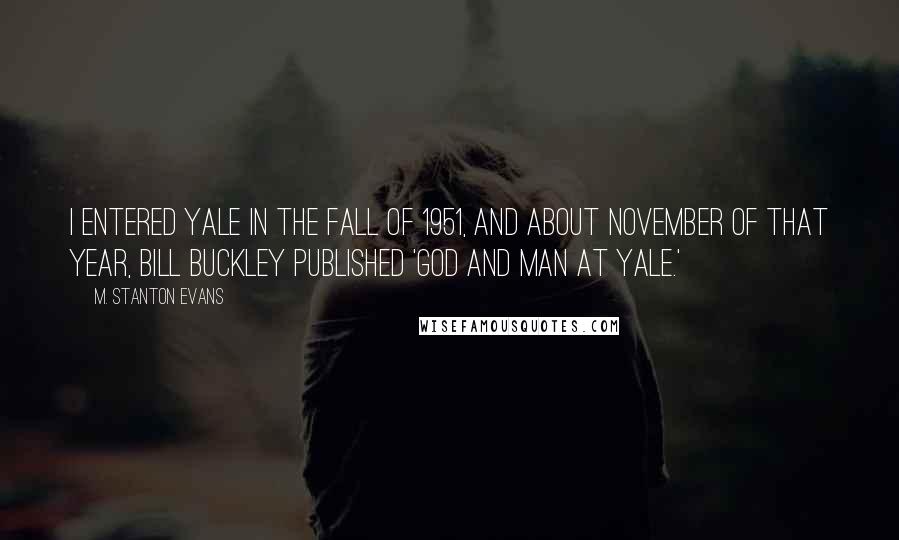 M. Stanton Evans Quotes: I entered Yale in the fall of 1951, and about November of that year, Bill Buckley published 'God and Man at Yale.'