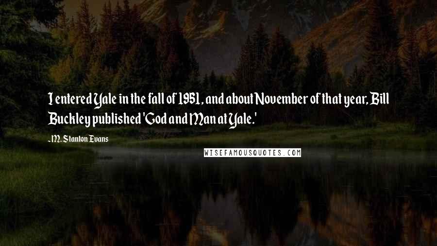 M. Stanton Evans Quotes: I entered Yale in the fall of 1951, and about November of that year, Bill Buckley published 'God and Man at Yale.'