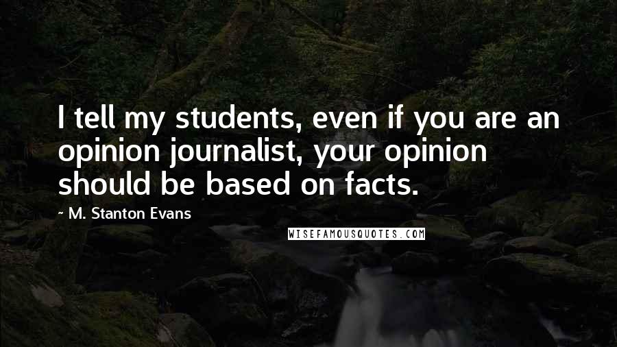 M. Stanton Evans Quotes: I tell my students, even if you are an opinion journalist, your opinion should be based on facts.