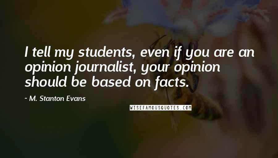 M. Stanton Evans Quotes: I tell my students, even if you are an opinion journalist, your opinion should be based on facts.