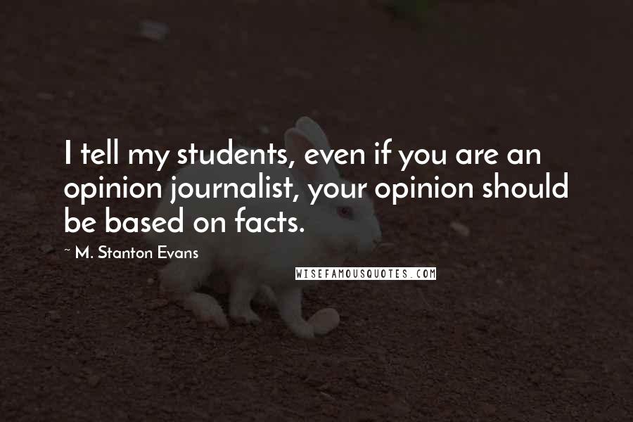 M. Stanton Evans Quotes: I tell my students, even if you are an opinion journalist, your opinion should be based on facts.