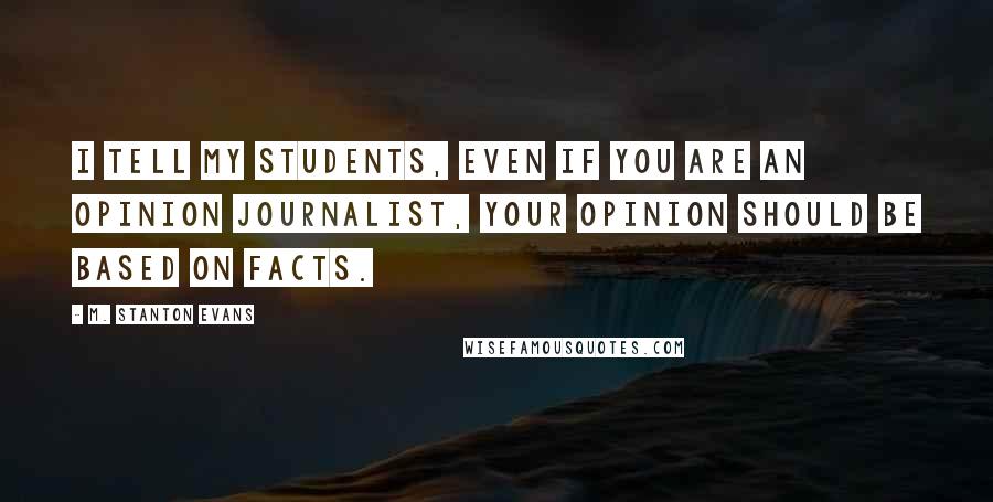 M. Stanton Evans Quotes: I tell my students, even if you are an opinion journalist, your opinion should be based on facts.