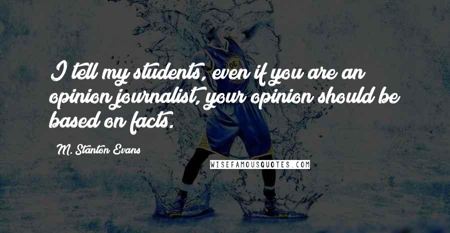 M. Stanton Evans Quotes: I tell my students, even if you are an opinion journalist, your opinion should be based on facts.