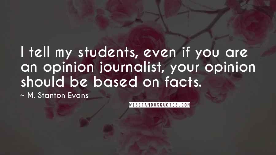 M. Stanton Evans Quotes: I tell my students, even if you are an opinion journalist, your opinion should be based on facts.