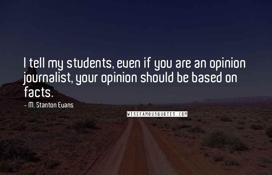 M. Stanton Evans Quotes: I tell my students, even if you are an opinion journalist, your opinion should be based on facts.