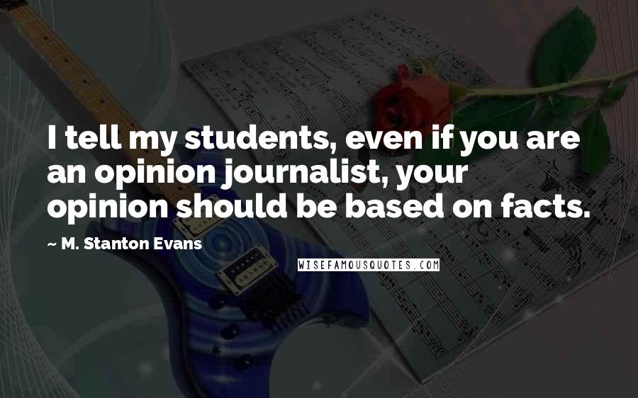 M. Stanton Evans Quotes: I tell my students, even if you are an opinion journalist, your opinion should be based on facts.